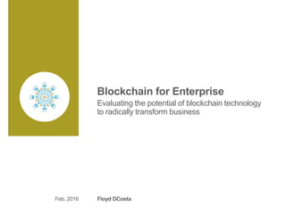Blockchain for Enterprise
Evaluating the potential of blockchain technology
to radically transform business
Floyd DCostaFeb, 2016
 
