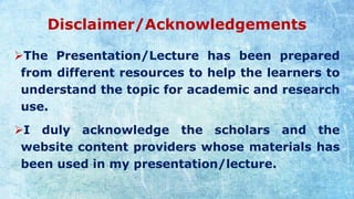 Disclaimer/Acknowledgements
➢The Presentation/Lecture has been prepared
from different resources to help the learners to
understand the topic for academic and research
use.
➢I duly acknowledge the scholars and the
website content providers whose materials has
been used in my presentation/lecture.
 