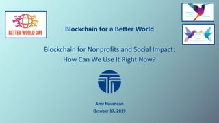 Blockchain for a Better World
Blockchain for Nonprofits and Social Impact:
How Can We Use It Right Now?
Amy Neumann
October 17, 2019
 