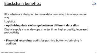 ©Mark Mueller-Eberstein & Adgetec Corporation
Blockchain benefits:
Blockchain are designed to move data from a to b in a very secure
way
Logistics:
• optimizing data exchange between different data silos
Digital supply chain: dev ops: shorter time, higher quality, increased
productivity
• Financial recording: audits by pushing button vs bringing in
auditors
19
 
