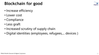©Mark Mueller-Eberstein & Adgetec Corporation
Blockchain for good
• Increase efficiency
• Lower cost
• Compliance
• Less graft
• Increased scrutiny of supply chain
• Digital identities (employees, refugees,... devices )
21
 