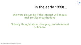 ©Mark Mueller-Eberstein & Adgetec Corporation
In the early 1990s…
We were discussing if the internet will impact
mail service organizations
Nobody thought about shopping, entertainment
or finance
 