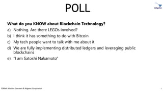 ©Mark Mueller-Eberstein & Adgetec Corporation
POLL
What do you KNOW about Blockchain Technology?
a) Nothing. Are there LEGOs involved?
b) I think it has something to do with Bitcoin
c) My tech people want to talk with me about it
d) We are fully implementing distributed ledgers and leveraging public
blockchains
e) “I am Satoshi Nakamoto”
4
 