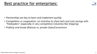 ©Mark Mueller-Eberstein & Adgetec Corporation
Best practice for enterprises:
• Partnerships are key to learn and implement quickly
• Competition vs cooperation: no incentive to share tech and cost savings with
“freeloaders” (especially in very competitive industries like shipping)
• Publicly and broad alliances vs. private clubs/Consortium
60
 