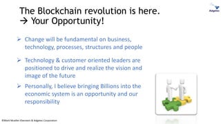 ©Mark Mueller-Eberstein & Adgetec Corporation
The Blockchain revolution is here.
 Your Opportunity!
➢ Change will be fundamental on business,
technology, processes, structures and people
➢ Technology & customer oriented leaders are
positioned to drive and realize the vision and
image of the future
➢ Personally, I believe bringing Billions into the
economic system is an opportunity and our
responsibility
 
