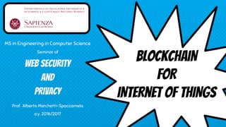 MS in Engineering in Computer Science
Seminar of
Web Security
and
Privacy
Prof. Alberto Marchetti-Spaccamela
a.y. 2016/2017
BLOCkCHAIN
FOR
INTERnET OF THINGS
 