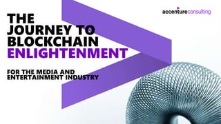 Copyright © 2019 Accenture. All rights reserved. 1
THE
JOURNEY TO
BLOCKCHAIN
ENLIGHTENMENT
FOR THE MEDIA AND
ENTERTAINMENT INDUSTRY
 