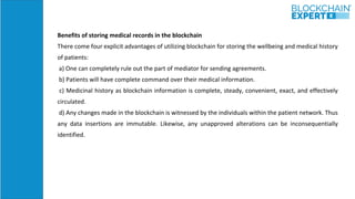 Benefits of storing medical records in the blockchain
There come four explicit advantages of utilizing blockchain for stor...