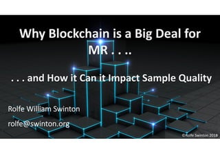 ©Rolfe Swinton 2018
Why Blockchain is a Big Deal for
MR . . ..
. . . and How it Can it Impact Sample Quality
Rolfe William Swinton
rolfe@swinton.org
©Rolfe Swinton 2018
 