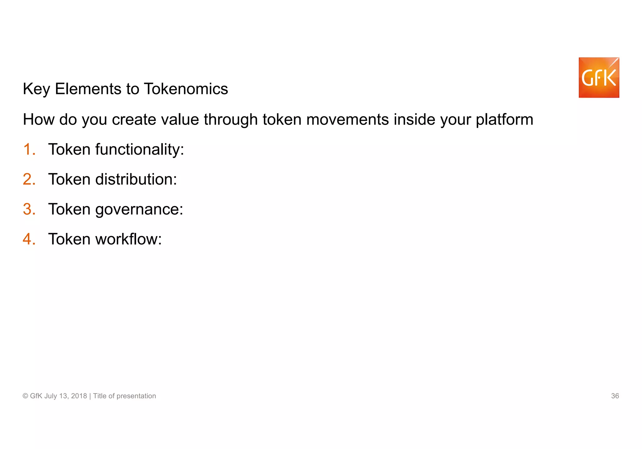 36© GfK July 13, 2018 | Title of presentation
Key Elements to Tokenomics
How do you create value through token movements inside your platform
1. Token functionality:
2. Token distribution:
3. Token governance:
4. Token workflow:
 
