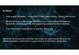 47© GfK July 13, 2018 | Title of presentation
So What?
1. Data quality will matter – maybe didn’t really matter before – going to be central
2. Blockchain solving the quality / anti-fraud issue by providing transparency,
traceability, enabling security, and supporting ecosystem-wide incentives
3. If you don’t start to take action, no worries, others are!
And while we focused on consumer data today, we could equally focus on the
adtech ecosystem where there is equal amount of innovation taking place
 