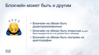 Блокчейн может быть и другим
• Блокчейн не обязан быть
децентрализованным
• Блокчейн не обязан быть открытым (а для
базы инцидентов он и не должен быть таковым)
• Блокчейн не обязан быть построен на
криптографии
🙇
 