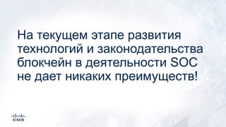 На текущем этапе развития
технологий и законодательства
блокчейн в деятельности SOC
не дает никаких преимуществ!
 