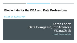 Level: Intermediate
Karen Lopez
Data Evangelist, InfoAdvisors
@DataChick
Blockchain for the DBA and Data Professional
BASICS OF BLOCKCHAIN
 