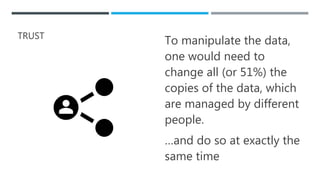 TRUST
To manipulate the data,
one would need to
change all (or 51%) the
copies of the data, which
are managed by different
people.
…and do so at exactly the
same time
 
