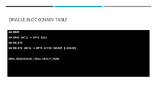 ORACLE BLOCKCHAIN TABLE
NO DROP
NO DROP UNTIL n DAYS IDLE
NO DELETE
NO DELETE UNTIL n DAYS AFTER INSERT [LOCKED]
DBMS_BLOCKCHAIN_TABLE.VERIFY_ROWS
 