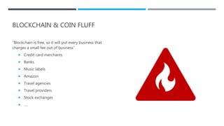BLOCKCHAIN & COIN FLUFF
“Blockchain is free, so it will put every business that
charges a small fee out of business”
 Credit card merchants
 Banks
 Music labels
 Amazon
 Travel agencies
 Travel providers
 Stock exchanges
 ….
 