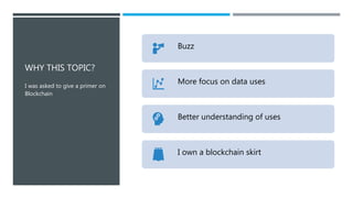 WHY THIS TOPIC?
I was asked to give a primer on
Blockchain
Buzz
More focus on data uses
Better understanding of uses
I own a blockchain skirt
 