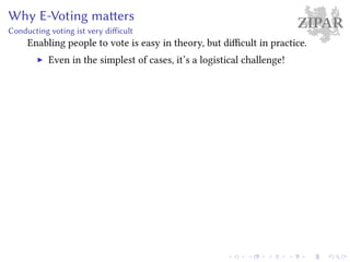ZIPARWhy E-Voting matters
Conducting voting ist very difficult
Enabling people to vote is easy in theory, but difficult in practice.
Even in the simplest of cases, it’s a logistical challenge!
 