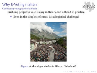 ZIPARWhy E-Voting matters
Conducting voting ist very difficult
Enabling people to vote is easy in theory, but difficult in practice.
Even in the simplest of cases, it’s a logistical challenge!
Figure: A «Landsgemeinde» in Glarus. Old school!
 