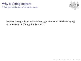 ZIPARWhy E-Voting matters
E-Voting as a reduction of transaction costs
Because voting is logistically difficult, governments have been trying
to implement "E-Voting" for decades.
 