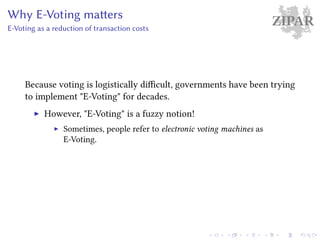 ZIPARWhy E-Voting matters
E-Voting as a reduction of transaction costs
Because voting is logistically difficult, governments have been trying
to implement "E-Voting" for decades.
However, "E-Voting" is a fuzzy notion!
Sometimes, people refer to electronic voting machines as
E-Voting.
 