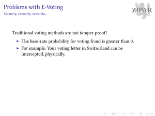 ZIPARProblems with E-Voting
Security, security, security...
Traditional voting methods are not tamper-proof!
The base-rate probability for voting fraud is greater than 0.
For example: Your voting letter in Switzerland can be
intercepted, physically.
 