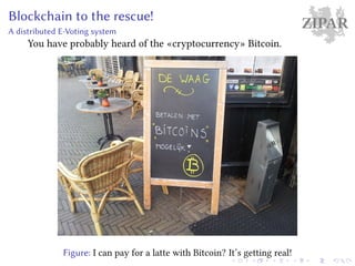 ZIPARBlockchain to the rescue!
A distributed E-Voting system
You have probably heard of the «cryptocurrency» Bitcoin.
Figure: I can pay for a latte with Bitcoin? It’s getting real!
 