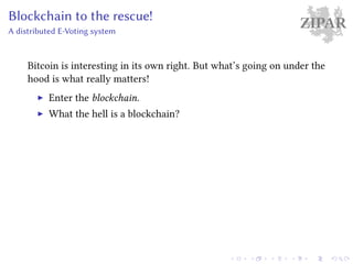 ZIPARBlockchain to the rescue!
A distributed E-Voting system
Bitcoin is interesting in its own right. But what’s going on under the
hood is what really matters!
Enter the blockchain.
What the hell is a blockchain?
 
