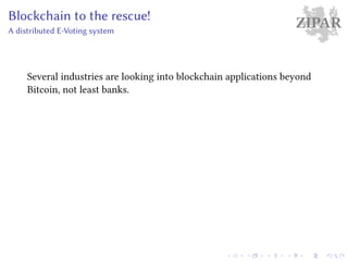 ZIPARBlockchain to the rescue!
A distributed E-Voting system
Several industries are looking into blockchain applications beyond
Bitcoin, not least banks.
 