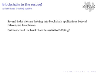 ZIPARBlockchain to the rescue!
A distributed E-Voting system
Several industries are looking into blockchain applications beyond
Bitcoin, not least banks.
But how could the blockchain be useful to E-Voting?
 