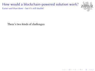 ZIPARHow would a blockchain-powered solution work?
Easier said than done – but it’s still doable!
There’s two kinds of challenges:
 