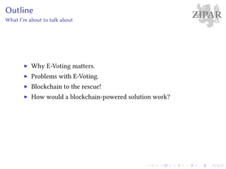 ZIPAROutline
What I’m about to talk about
Why E-Voting matters.
Problems with E-Voting.
Blockchain to the rescue!
How would a blockchain-powered solution work?
 