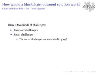 ZIPARHow would a blockchain-powered solution work?
Easier said than done – but it’s still doable!
There’s two kinds of challenges:
Technical challenges.
Social challenges.
The social challenges are more challenging!
 