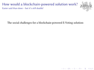 ZIPARHow would a blockchain-powered solution work?
Easier said than done – but it’s still doable!
The social challenges for a blockchain-powered E-Voting solution:
 