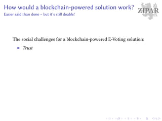 ZIPARHow would a blockchain-powered solution work?
Easier said than done – but it’s still doable!
The social challenges for a blockchain-powered E-Voting solution:
Trust
 