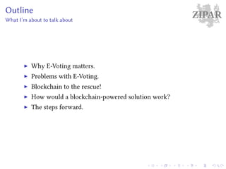 ZIPAROutline
What I’m about to talk about
Why E-Voting matters.
Problems with E-Voting.
Blockchain to the rescue!
How would a blockchain-powered solution work?
The steps forward.
 