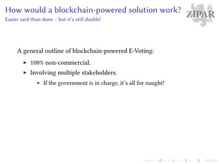 ZIPARHow would a blockchain-powered solution work?
Easier said than done – but it’s still doable!
A general outline of blockchain-powered E-Voting:
100% non-commercial.
Involving multiple stakeholders.
If the government is in charge, it’s all for naught!
 