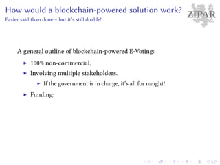ZIPARHow would a blockchain-powered solution work?
Easier said than done – but it’s still doable!
A general outline of blockchain-powered E-Voting:
100% non-commercial.
Involving multiple stakeholders.
If the government is in charge, it’s all for naught!
Funding:
 