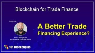 Created by 101blockchains.com
Blockchain for Trade Finance
Blockchain for Trade Finance
Aviv Lichtigstein
Founder of 101Blockchains
Lecturer
A Better Trade
Financing Experience?
 