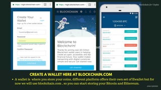 A wallet is  where you store your coins, different platform offers their own set of Ewallet but for
now we will use blockchain.com , so you can start storing your Bitcoin and Ethereum.
CREATE A WALLET HERE AT BLOCKCHAIN.COM
Blockchain for Virgins
@imcryptobabe
Add a little bit of body text
 