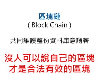 區塊鏈
( Block Chain )
共同維護整份資料庫意謂著
沒人可以說自己的區塊
才是合法有效的區塊
 