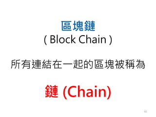 10
區塊鏈
( Block Chain )
所有連結在一起的區塊被稱為
鏈 (Chain)
 