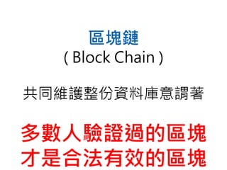 區塊鏈
( Block Chain )
共同維護整份資料庫意謂著
多數人驗證過的區塊
才是合法有效的區塊
 