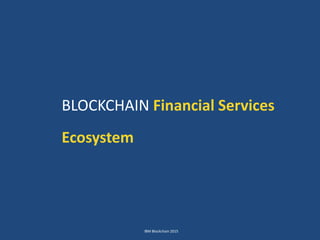 IBM Blockchain 2015
BLOCKCHAIN Financial Services
Ecosystem
 