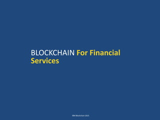 IBM Blockchain 2015
BLOCKCHAIN For Financial
Services
 