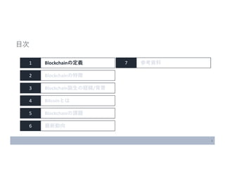 1
1 Blockchainの定義
2 Blockchainの特徴
3 Blockchain誕生の経緯/背景
4 Bitcoinとは
5 Blockchainの課題
6 最新動向
目次
7 参考資料
 