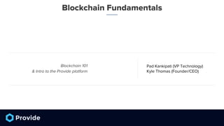 Blockchain Fundamentals
Pad Kankipati (VP Technology)
Kyle Thomas (Founder/CEO)
Blockchain 101
& Intro to the Provide platform
 