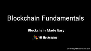 Blockchain Fundamentals
Blockchain Made Easy
Created by 101blockchains.com
 