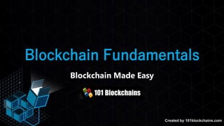 Created by 101blockchains.com
Blockchain Fundamentals Created by 101blockchains.com
Blockchain Fundamentals
Blockchain Made Easy
 